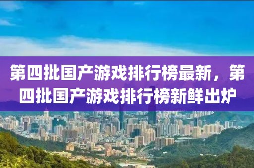 第四批國(guó)產(chǎn)游戲排行榜最新，第四批國(guó)產(chǎn)游戲排行榜新鮮出爐