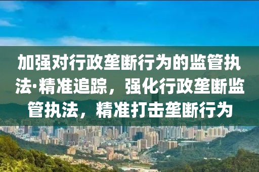 加強(qiáng)對(duì)行政壟斷行為的監(jiān)管執(zhí)法·精準(zhǔn)追蹤，強(qiáng)化行政壟斷監(jiān)管執(zhí)法，精準(zhǔn)打擊壟斷行為